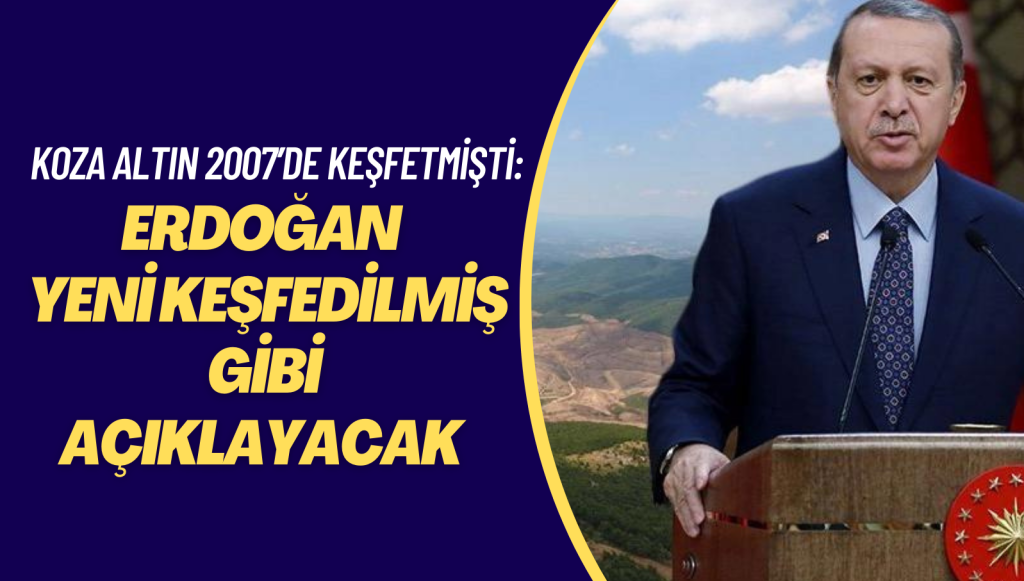 Koza Altın 2007’de keşfetmişti: Erdoğan cuma günü yeni keşfedilmiş gibi açıklayacak