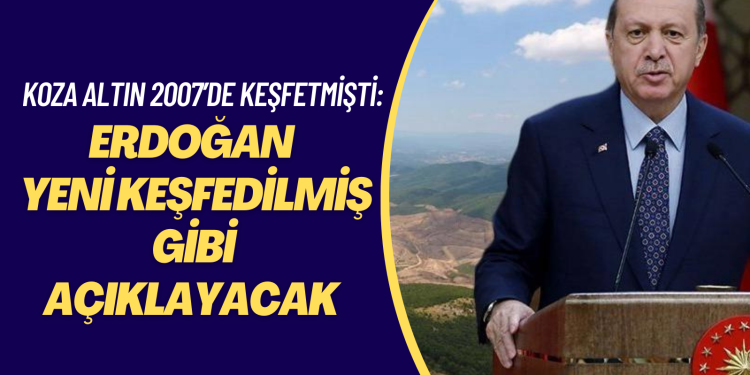 Koza Altın 2007’de keşfetmişti: Erdoğan cuma günü yeni keşfedilmiş gibi açıklayacak