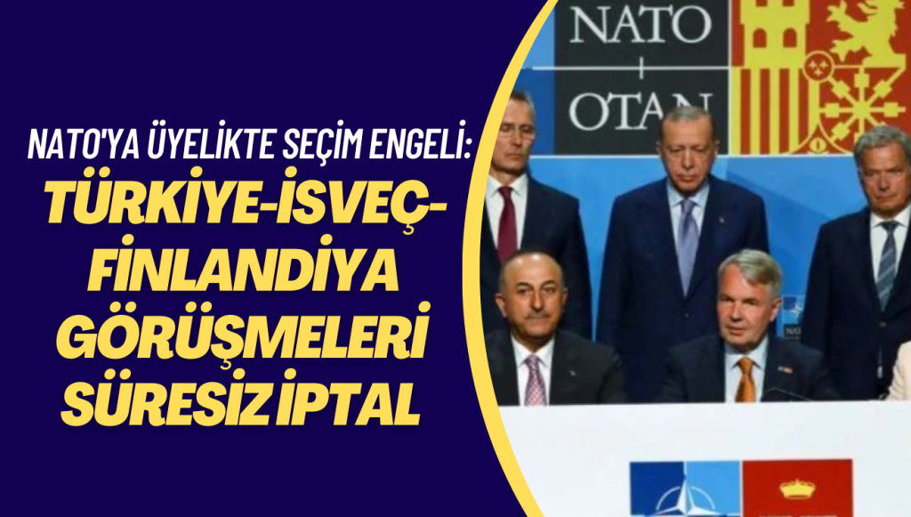 NATO’ya üyelikte seçim engeli: Türkiye-İsveç-Finlandiya görüşmeleri süresiz şekilde iptal edildi