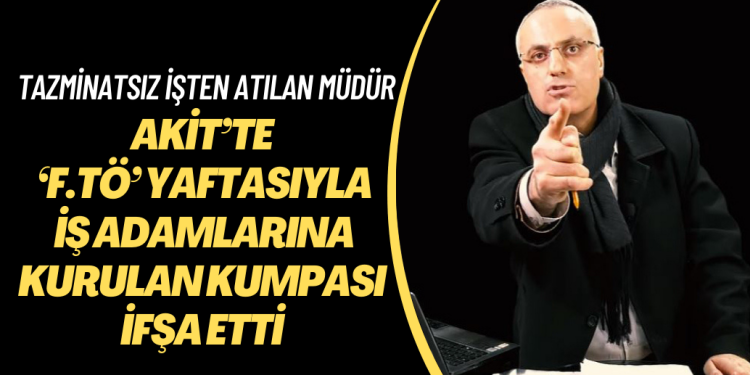 Tazminatsız işten atılan eski haber müdürü, Akit’te ‘F.tö’ yaftasıyla iş adamlarına kurulan kumpası ifşa etti