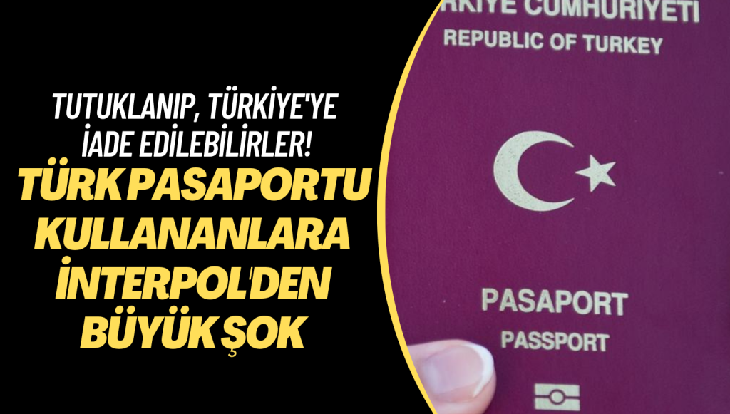 Türk pasaportu kullananlara İnterpol’den büyük şok: Tutuklanıp, Türkiye’ye iade edilebilirler!