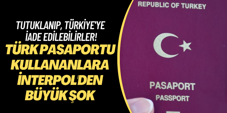 Türk pasaportu kullananlara İnterpol’den büyük şok: Tutuklanıp, Türkiye’ye iade edilebilirler!