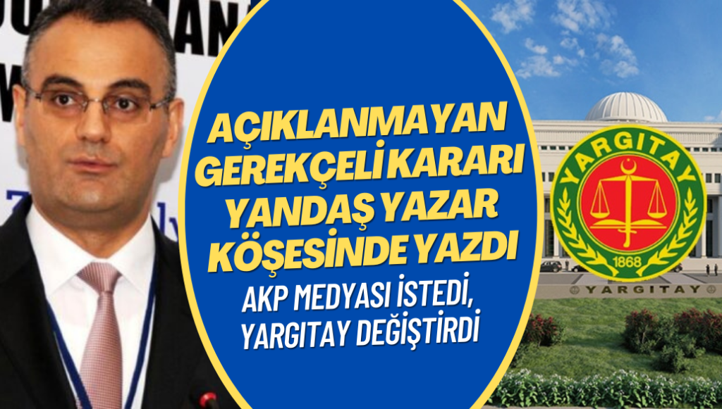 Yandaş medya istedi, Yargıtay değiştirdi: Açıklanmayan gerekçeli kararı yandaş yazar köşesinde yazdı