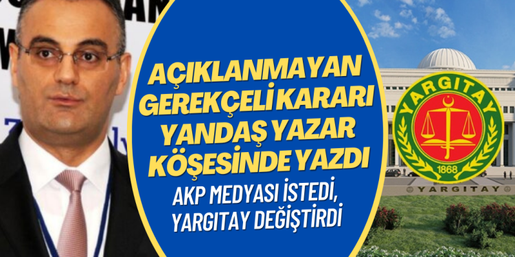 Yandaş medya istedi, Yargıtay değiştirdi: Açıklanmayan gerekçeli kararı yandaş yazar köşesinde yazdı