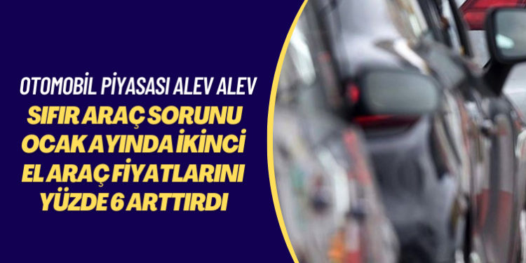 Otomobil piyasası alev alev: Sıfır araç sorunu, ocak ayında ikinci el araç fiyatlarını yüzde 6 arttırdı