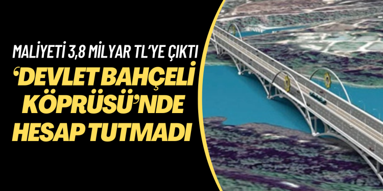 ‘Devlet Bahçeli Köprüsü’nde hesaplar tutmadı: Maliyeti 215 milyondan 3,8 milyar TL’ye çıktı