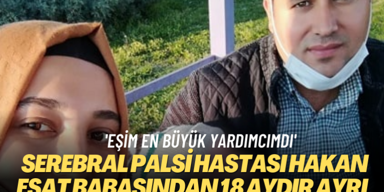 ‘Eşim en büyük yardımcımdı’ Serebral Palsi hastası Hakan Esat babasından 18 aydır ayrı