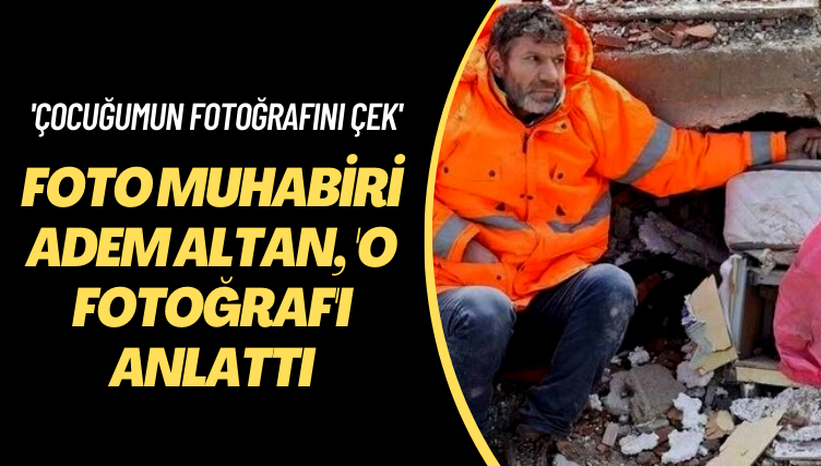 ‘Çocuğumun fotoğrafını çek’ Foto muhabiri Adem Altan, ‘o fotoğraf’ı anlattı