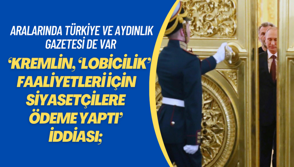 ‘Kremlin, ‘lobicilik’ faaliyetleri için siyasetçilere ödeme yaptı’ iddiası; Aralarında Türkiye ve Aydınlık Gazetesi de var