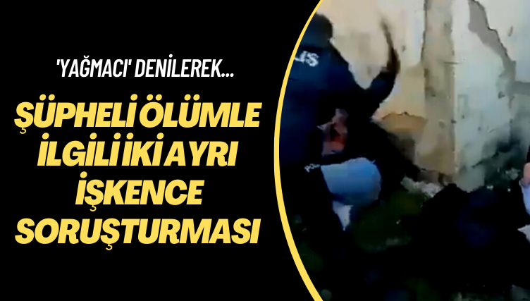 ‘Yağmacı’ denilerek… Şüpheli ölümle ilgili iki ayrı işkence soruşturması