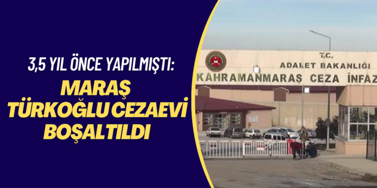 3,5 yıl önce yapılmıştı: Maraş Türkoğlu cezaevi boşaltıldı
