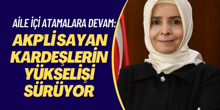 AKP’de aile içi atamalara devam: Sayan kardeşlerin yükselişi sürüyor