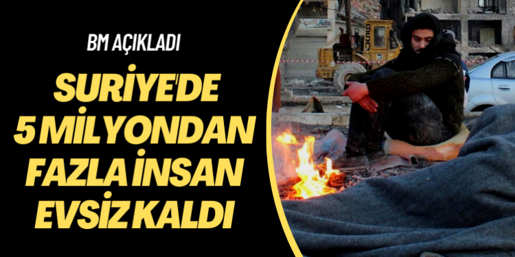 BM açıkladı: Suriye’de 5 milyondan fazla insan evsiz kaldı
