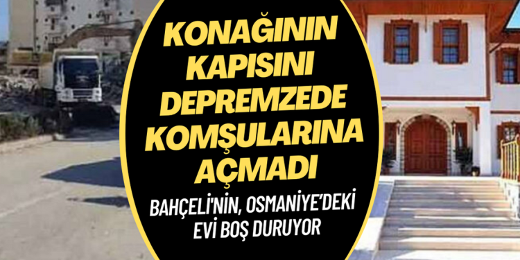 Bahçeli, Osmaniye’deki boş konağının kapısını depremzede komşularına açmadı
