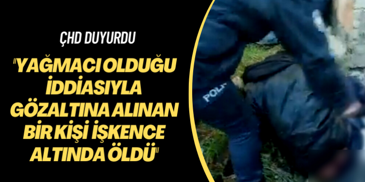 ÇHD duyurdu: Yağmacı olduğu iddiasıyla gözaltına alınan bir kişi işkence altında öldü