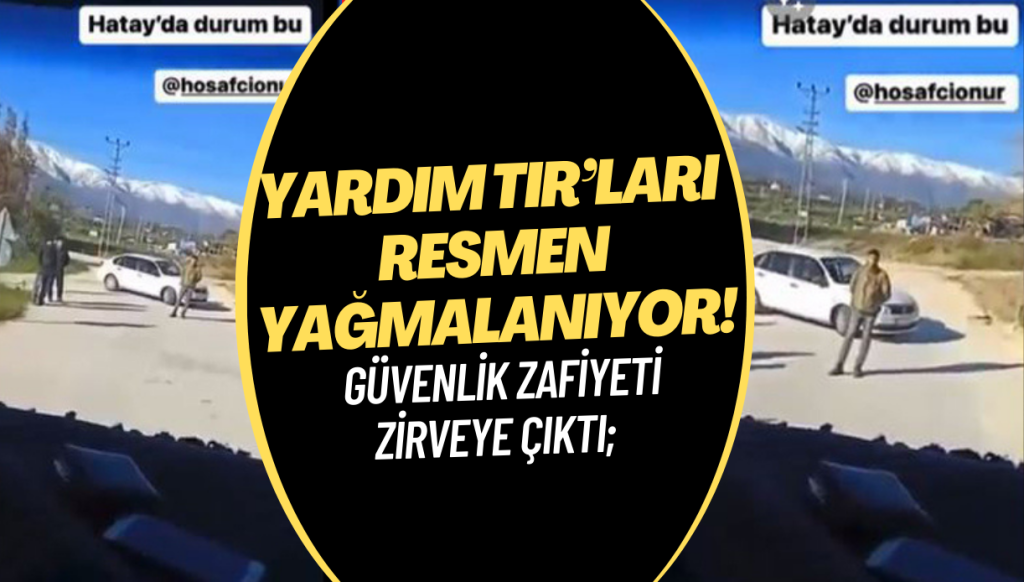 Deprem bölgesinde güvenlik zafiyeti zirveye çıktı; yardım TIR’ları resmen yağmalanıyor!