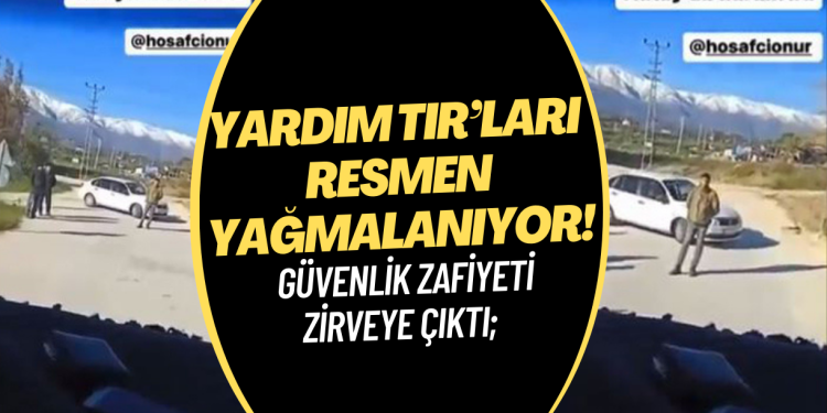 Deprem bölgesinde güvenlik zafiyeti zirveye çıktı; yardım TIR’ları resmen yağmalanıyor!
