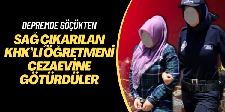 Depremde göçükten sağ çıkarılan KHK’lı öğretmeni cezaevine götürdüler