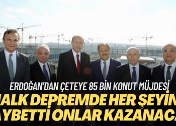 Depremle halk her şeyini kaybetti onlarsa çok kazanacak: Erdoğan’dan çeteye 85 bin konut müjdesi