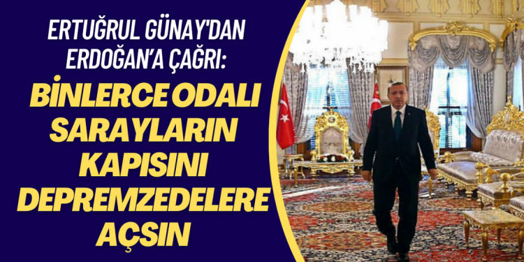 Ertuğrul Günay’dan Erdoğan’a çağrı: Binlerce odalı sarayların kapısını depremzedelere açmak gerekmez mi?