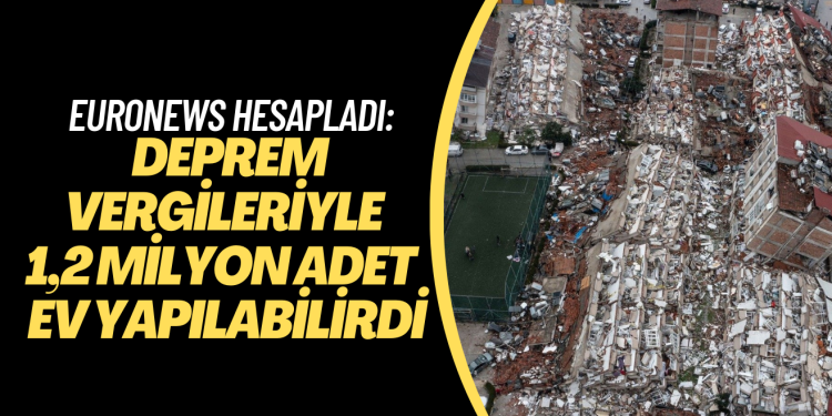 Euronews hesapladı: Deprem vergileriyle 1,2 milyon adet 96 metrekarelik ev yapılabilirdi