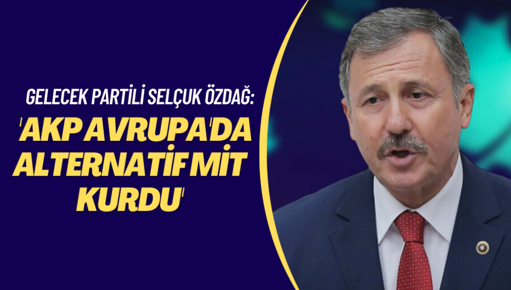 Gelecek Partili Selçuk Özdağ: ‘AKP Avrupa’da alternatif MİT kurdu’