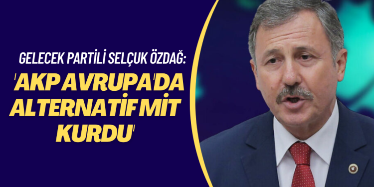 Gelecek Partili Selçuk Özdağ: ‘AKP Avrupa’da alternatif MİT kurdu’