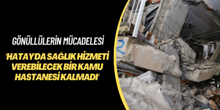 Gönüllülerin mücadelesi: Hatay’da sağlık hizmeti verebilecek bir kamu hastanesi kalmadı
