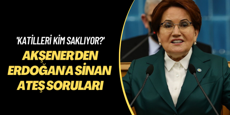 Katilleri kim saklıyor? Akşener’den Erdoğan’a Sinan Ateş soruları