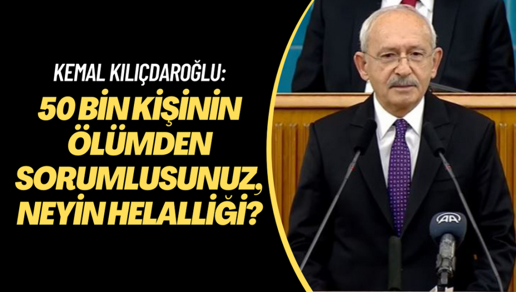 Kemal Kılıçdaroğlu: 50 bin kişinin ölümden sorumlusunuz, neyin helalliği?