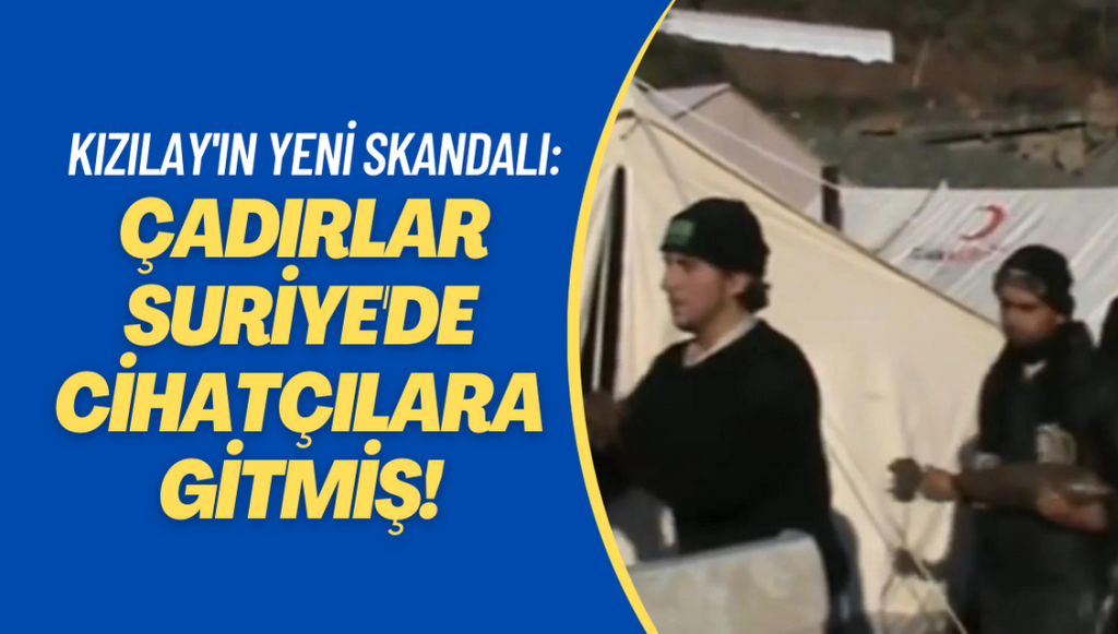 Kızılay’ın yeni skandalı: Çadırlar Suriye’de cihatçılara gitmiş!