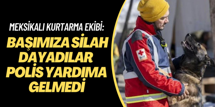 Meksikalı kurtarma ekibi: Başımıza silah dayadılar polis yardıma gelmedi