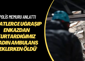Polis memuru anlattı: Saatlerce uğraşıp enkazdan kurtardığımız kadın ambulans beklerken öldü