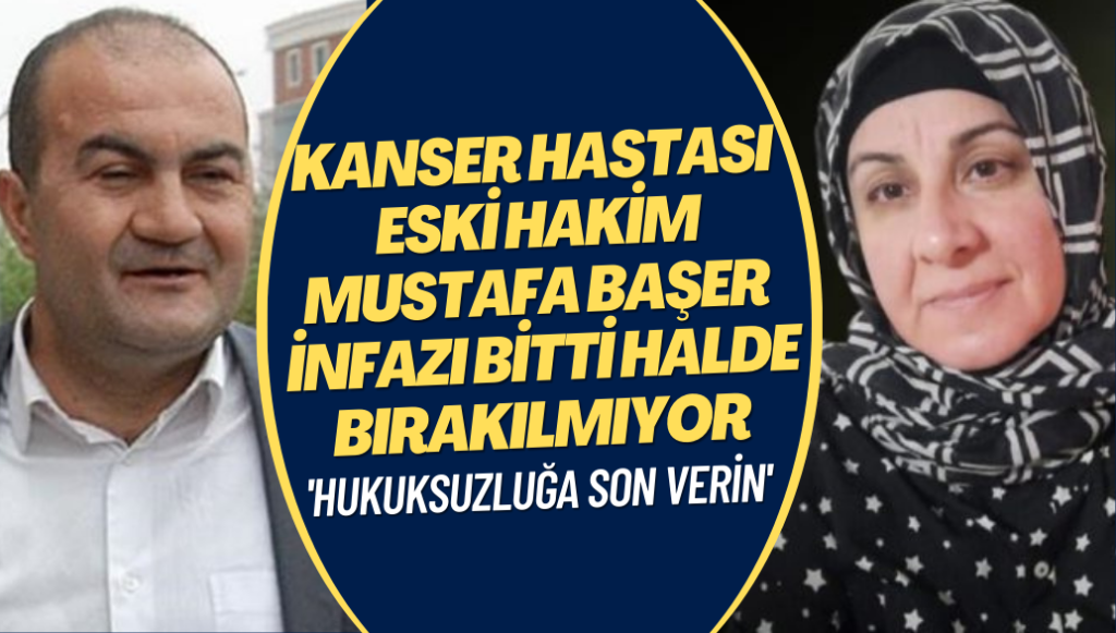 Rabia Başer: Eşim Mustafa Başer kanser hastası, infazı bittiği halde 21 aydır tahliye edilmiyor.