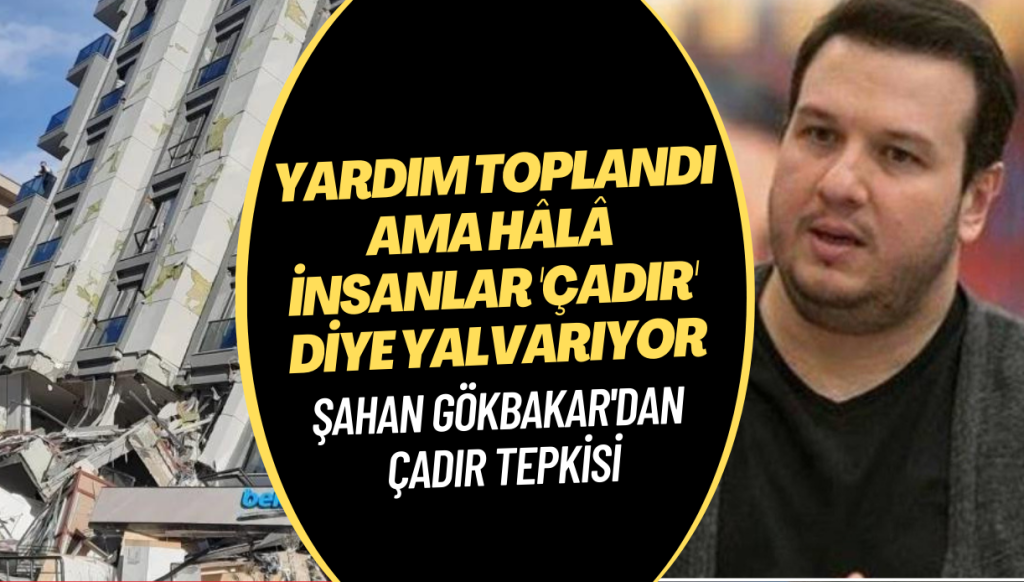 Şahan Gökbakar: Milyar milyar yardım toplandı ama hâlâ insanlar çadır diye yalvarıyor