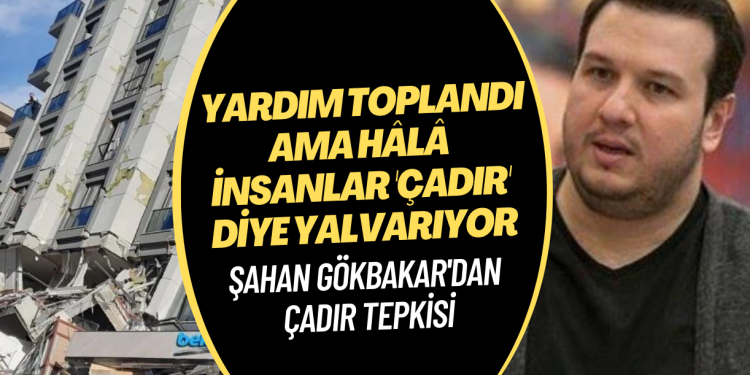 Şahan Gökbakar: Milyar milyar yardım toplandı ama hâlâ insanlar çadır diye yalvarıyor