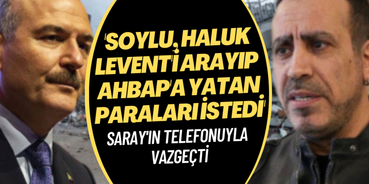 Soylu, Haluk Levent’i arayıp AHBAP’ın paralarını istedi, Saray’ın telefonuyla vazgeçti