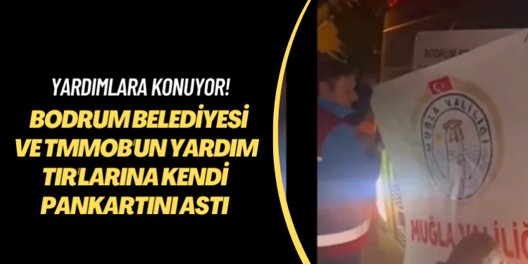 Yardımlara konuyor! Bodrum Belediyesi ve TMMOB’un yardım TIR’larına kendi pankartını astı