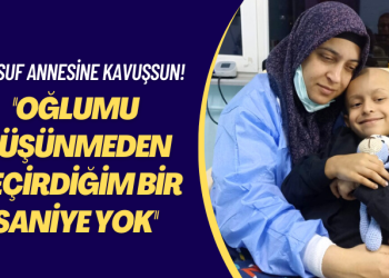Yusuf annesine kavuşsun! Oğlumu düşünmeden geçirdiğim bir saniye yok