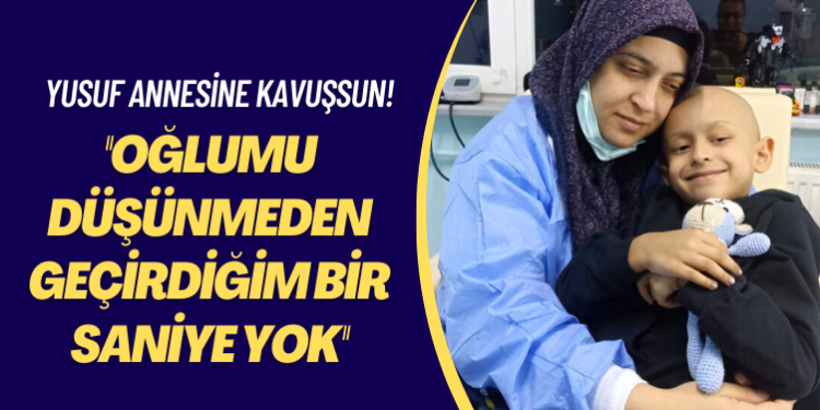 Yusuf annesine kavuşsun! Oğlumu düşünmeden geçirdiğim bir saniye yok