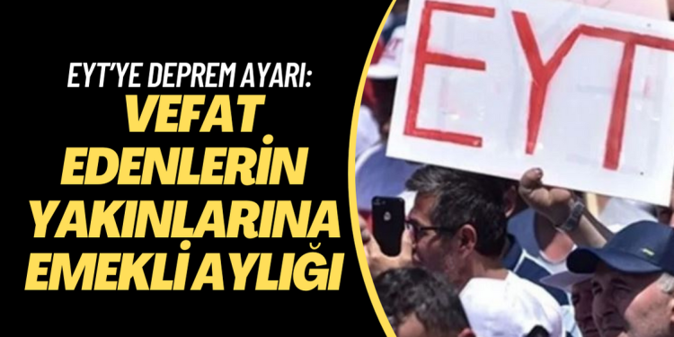 EYT’ye deprem ayarı: Vefat edenlerin yakınlarına emekli aylığı