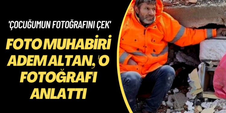 ‘Çocuğumun fotoğrafını çek’ Foto muhabiri Adem Altan, ‘o fotoğraf’ı anlattı