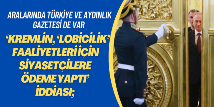 ‘Kremlin, ‘lobicilik’ faaliyetleri için siyasetçilere ödeme yaptı’ iddiası; Aralarında Türkiye ve Aydınlık Gazetesi de var