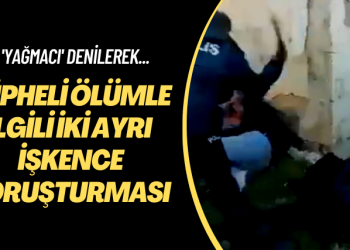 ‘Yağmacı’ denilerek… Şüpheli ölümle ilgili iki ayrı işkence soruşturması