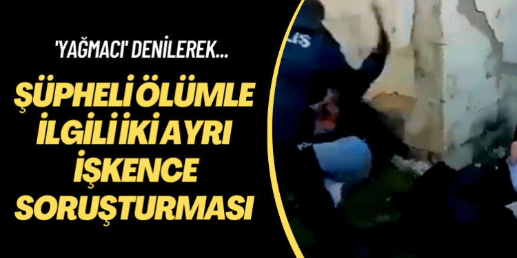 ‘Yağmacı’ denilerek… Şüpheli ölümle ilgili iki ayrı işkence soruşturması