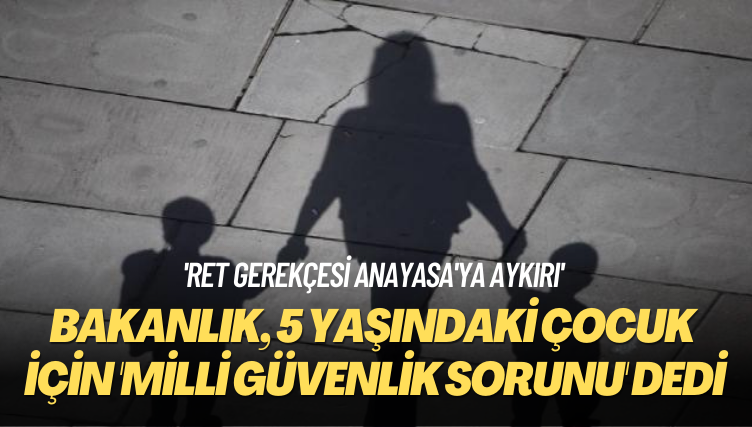 ‘Ret gerekçesi Anayasa’ya aykırı’ 5 yaşındaki çocuk için ‘milli güvenlik sorunu’ diyen bakanlığa dava