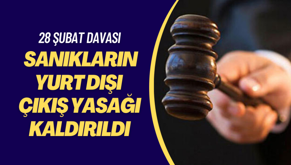 28 Şubat davasında yargılanan tüm sanıkların yurt dışı çıkış yasağı kaldırıldı