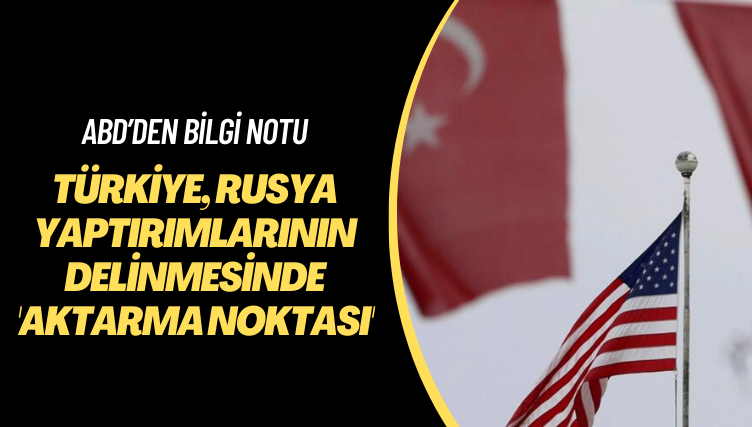 ABD’den bilgi notu: Türkiye, Rusya yaptırımlarının delinmesinde ‘aktarma noktası’