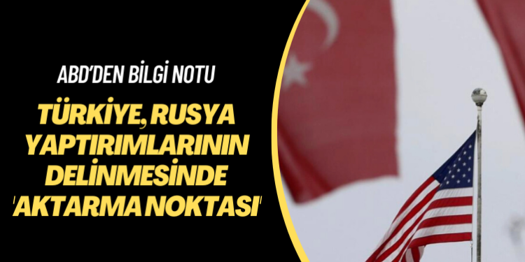 ABD’den bilgi notu: Türkiye, Rusya yaptırımlarının delinmesinde ‘aktarma noktası’