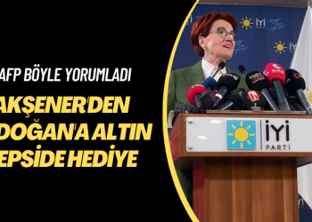 AFP böyle yorumladı: Akşener’den Erdoğan’a altın tepside hediye